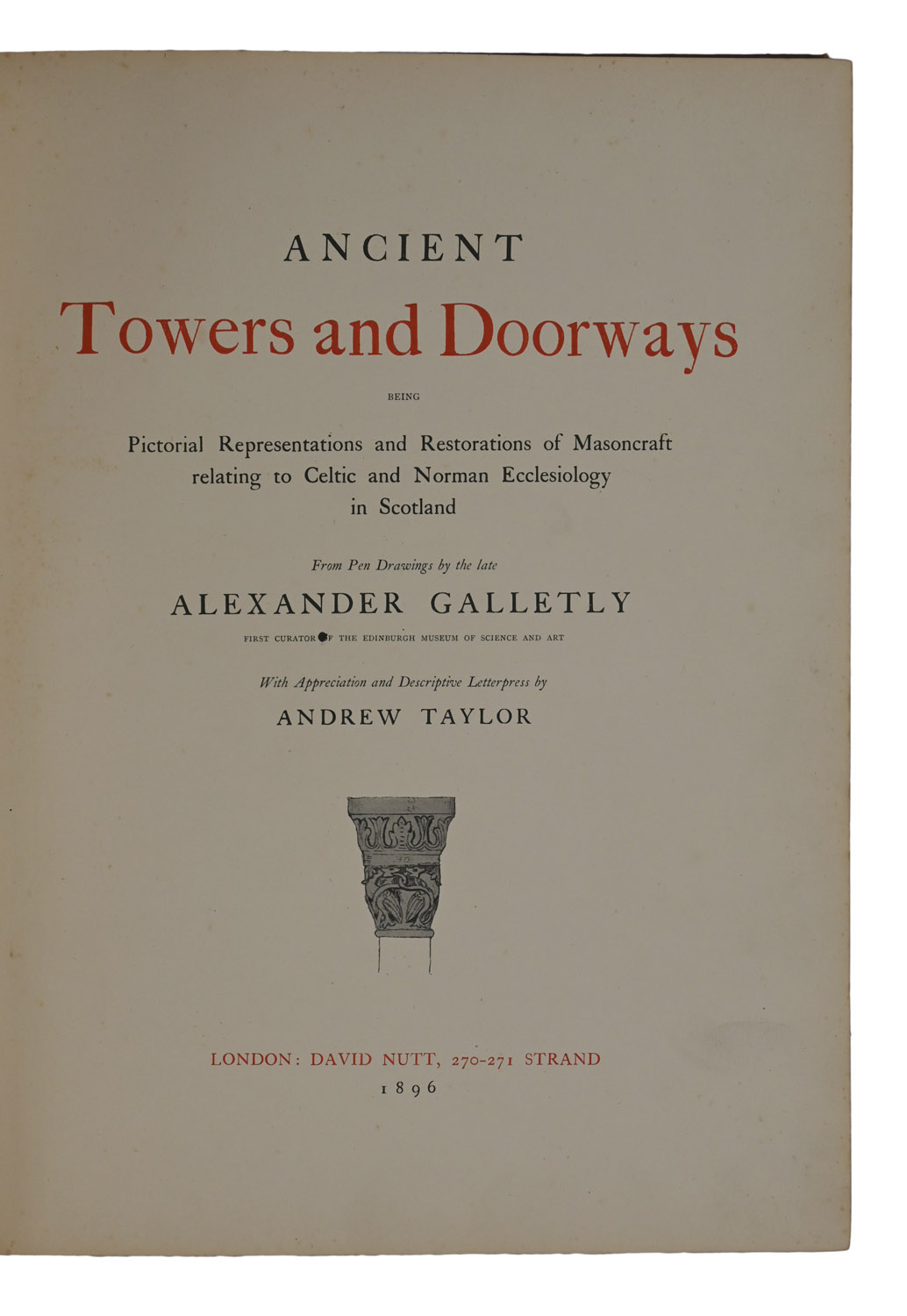 Ancient Towers and Doorways, being Pictorial Representations and Restorations of Masoncraft relating to Celtic and Norman Ecclesiology in Scotland. From Pen Drawings by the late Alexander Galletly With Appreciation and Descriptive Letterpress by Andrew Taylor.