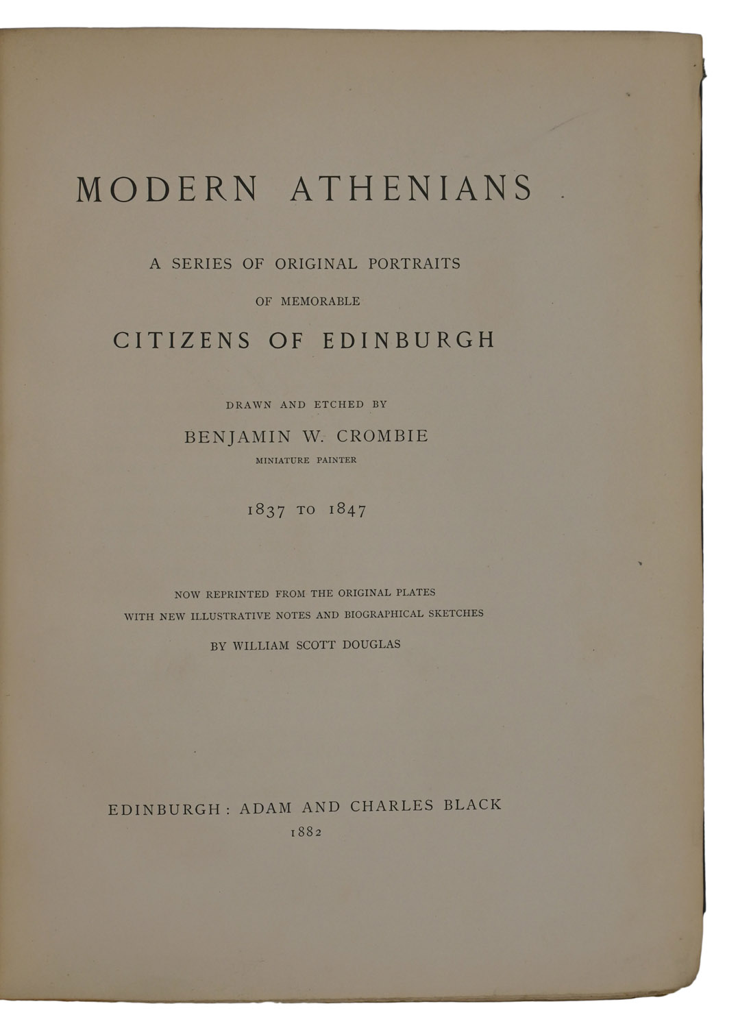 Modern Athenians. A Series of Original Portraits of Memorable Citizens of Edinburgh, Drawn and Etched by Benjamin W. Crombie, Miniature Painter, 1837 to 1847, Now Reprinted from the Original Plates with New Illustrative Notes and Biographical Sketches by William Scott Douglas.