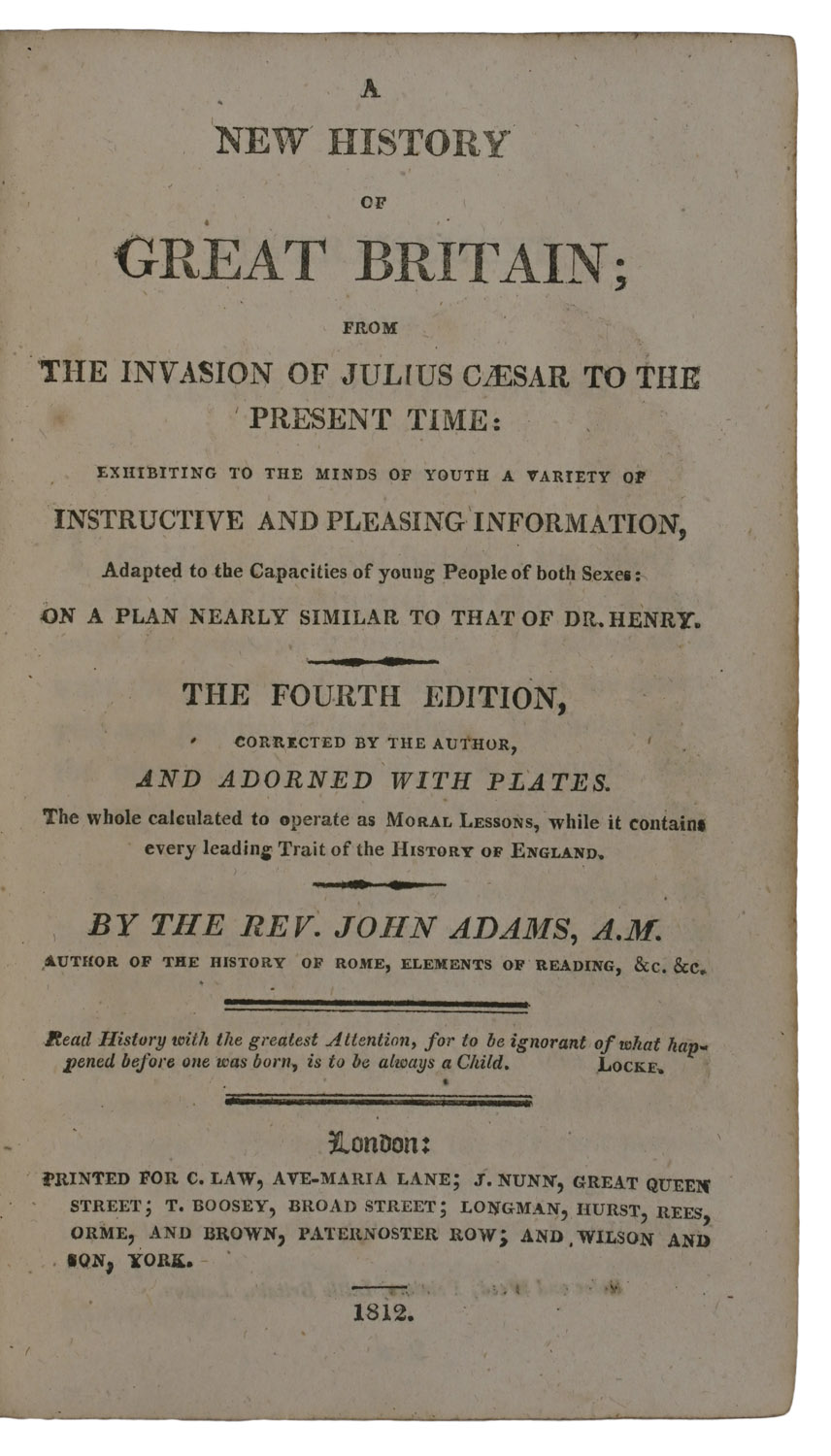 A New History of Great Britain; from The Invasion of Julius Caesar to the Present Time: Exhibiting to the Minds of Youth a variety of Instructive and Pleasing Information, Adapted to the Capacities of young People of both Sexes: on a Plan nearly similar to that of Dr Henry. The Fourth Edition, Corrected by the Author, and adorned with Plates. The whole calculated to operate as Moral Lessons, while it contains every leading Trait of the History of England.